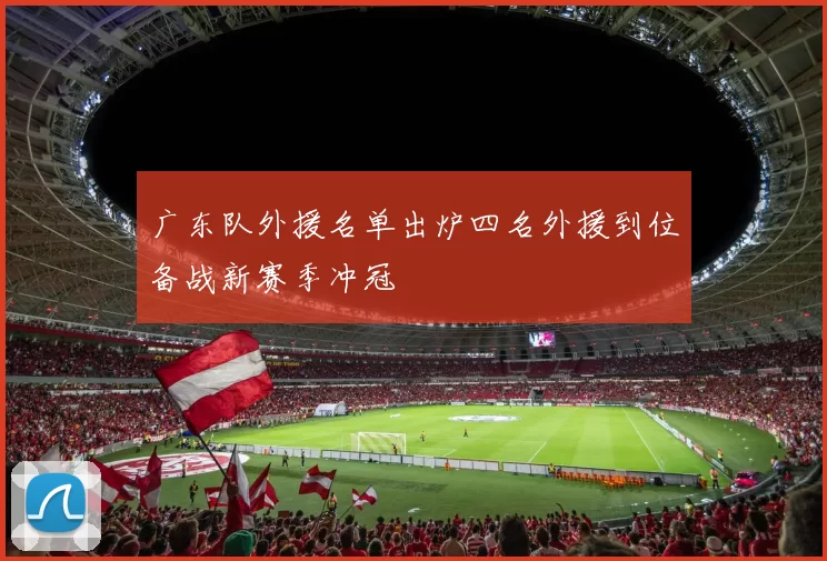广东队外援名单出炉四名外援到位备战新赛季冲冠