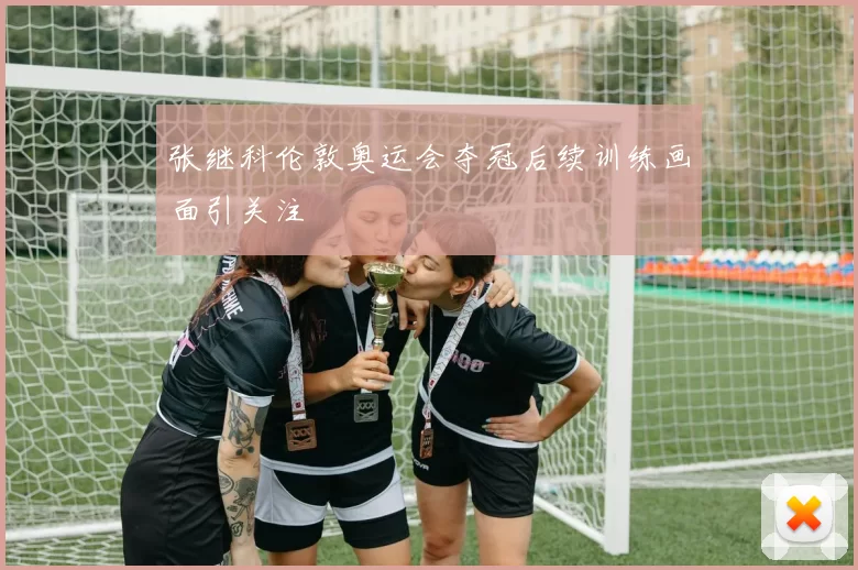 张继科伦敦奥运会夺冠后续训练画面引关注