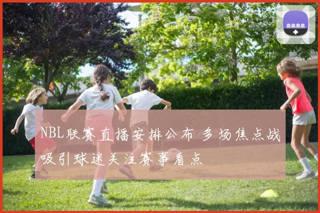 NBL联赛直播安排公布 多场焦点战吸引球迷关注赛事看点