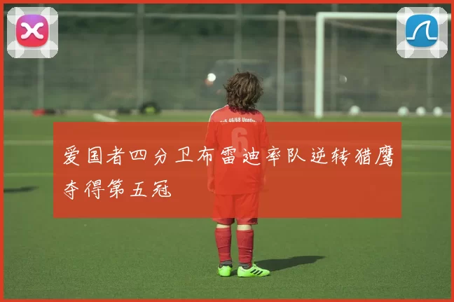 爱国者四分卫布雷迪率队逆转猎鹰夺得第五冠