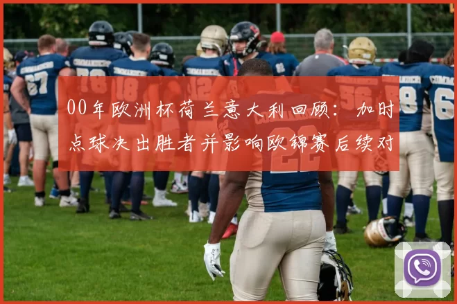 00年欧洲杯荷兰意大利回顾：加时点球决出胜者并影响欧锦赛后续对阵