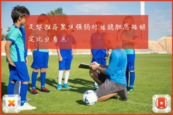足球推荐聚焦强弱对话稳胆思路锁定比分看点